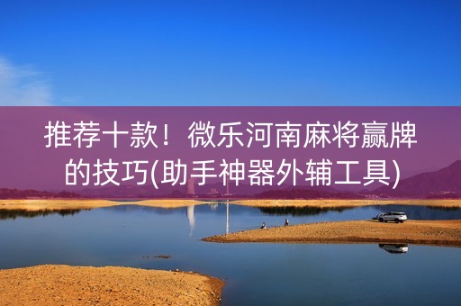 推荐十款！微乐河南麻将赢牌的技巧(助手神器外辅工具)