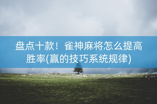 盘点十款！雀神麻将怎么提高胜率(赢的技巧系统规律)