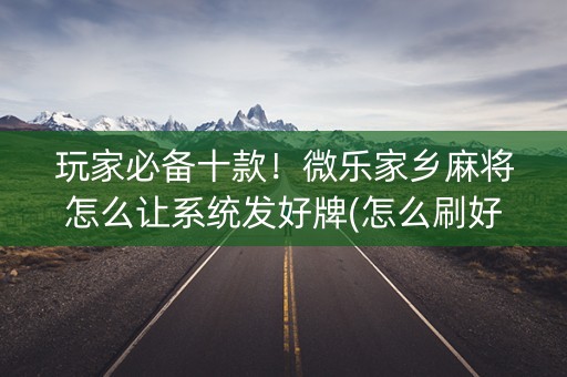 玩家必备十款！微乐家乡麻将怎么让系统发好牌(怎么刷好牌)