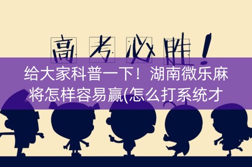 给大家科普一下！湖南微乐麻将怎样容易赢(怎么打系统才能给好牌)
