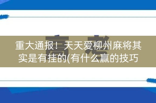 重大通报！天天爱柳州麻将其实是有挂的(有什么赢的技巧)