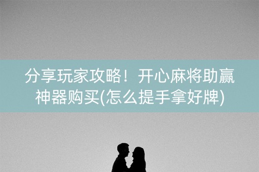 分享玩家攻略！开心麻将助赢神器购买(怎么提手拿好牌)