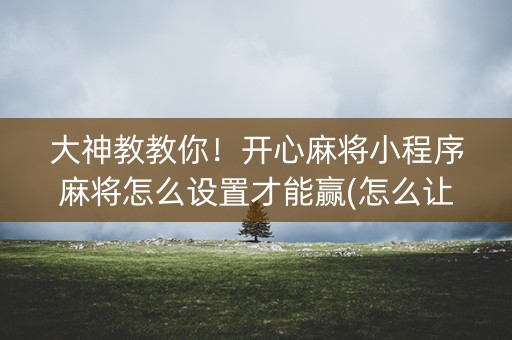 大神教教你！开心麻将小程序麻将怎么设置才能赢(怎么让系统给好牌)