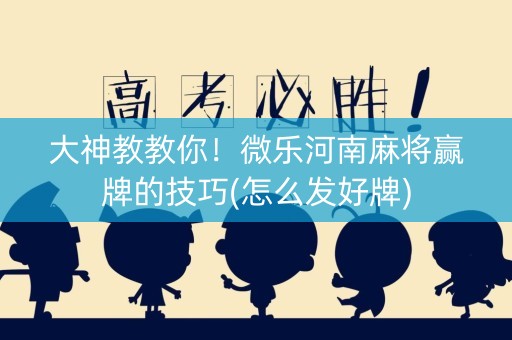 大神教教你！微乐河南麻将赢牌的技巧(怎么发好牌)