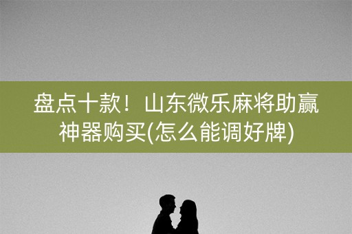 盘点十款！山东微乐麻将助赢神器购买(怎么能调好牌)