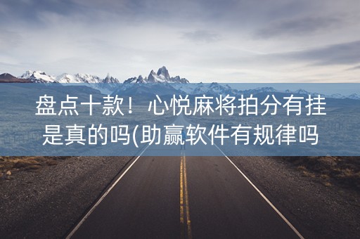 盘点十款！心悦麻将拍分有挂是真的吗(助赢软件有规律吗)