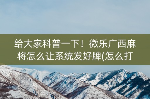 给大家科普一下！微乐广西麻将怎么让系统发好牌(怎么打系统才能给好牌)