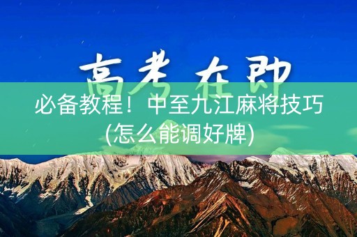 必备教程！中至九江麻将技巧(怎么能调好牌)