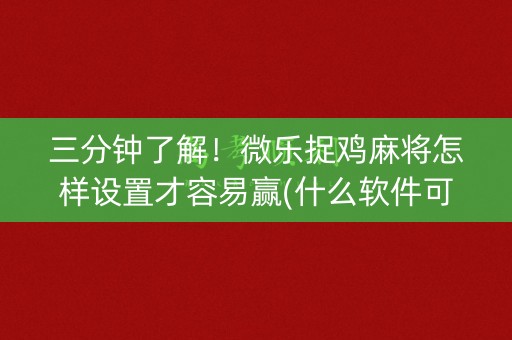 三分钟了解！微乐捉鸡麻将怎样设置才容易赢(什么软件可以赢)