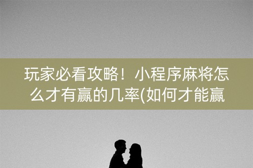 玩家必看攻略！小程序麻将怎么才有赢的几率(如何才能赢)