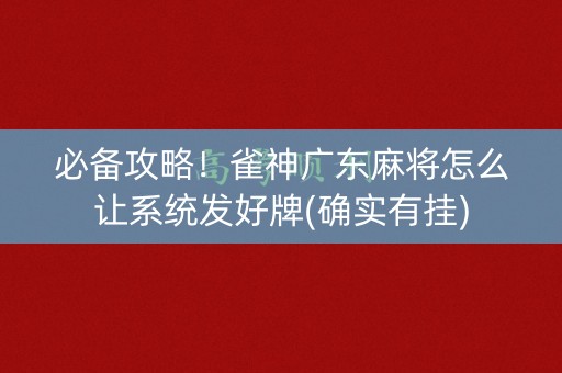 必备攻略！雀神广东麻将怎么让系统发好牌(确实有挂)