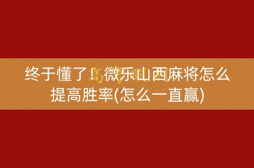 终于懂了！微乐山西麻将怎么提高胜率(怎么一直赢)