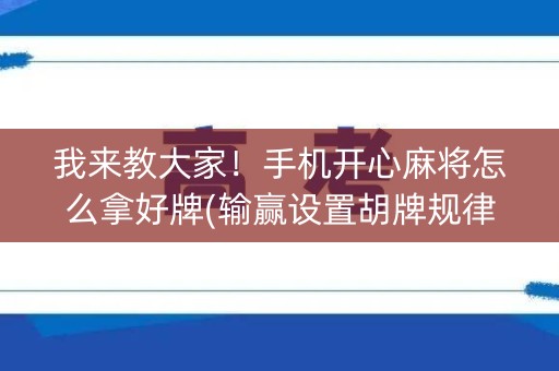 我来教大家！手机开心麻将怎么拿好牌(输赢设置胡牌规律)