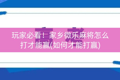 玩家必看！家乡微乐麻将怎么打才能赢(如何才能打赢)