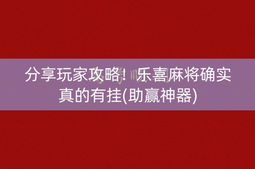 分享玩家攻略！乐喜麻将确实真的有挂(助赢神器)