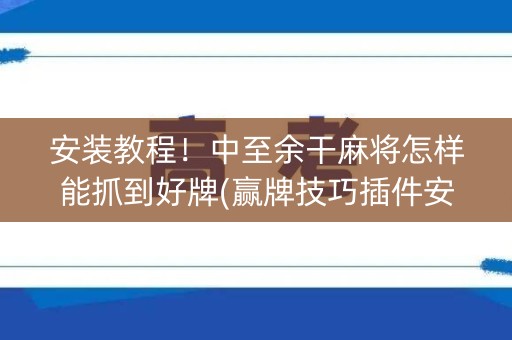 安装教程！中至余干麻将怎样能抓到好牌(赢牌技巧插件安装)