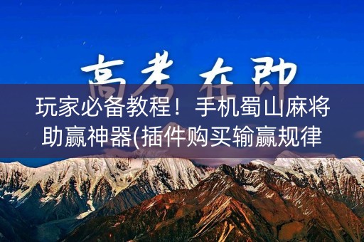 玩家必备教程！手机蜀山麻将助赢神器(插件购买输赢规律)