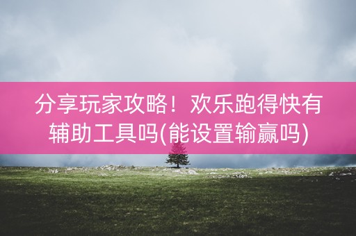 分享玩家攻略！欢乐跑得快有辅助工具吗(能设置输赢吗)