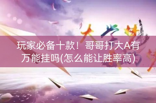 玩家必备十款！哥哥打大A有万能挂吗(怎么能让胜率高)