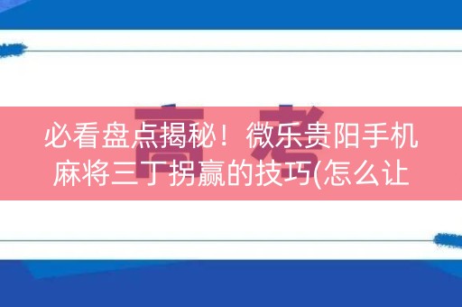 必看盘点揭秘！微乐贵阳手机麻将三丁拐赢的技巧(怎么让系统给好牌)