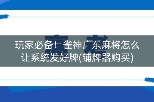 玩家必备！雀神广东麻将怎么让系统发好牌(铺牌器购买)