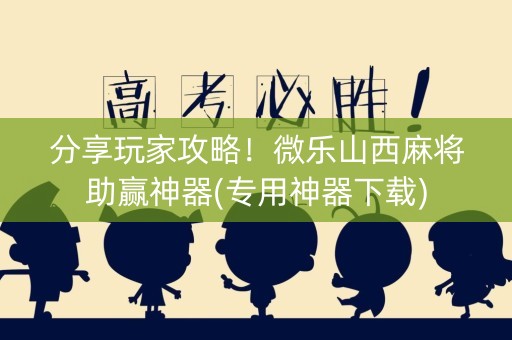 分享玩家攻略！微乐山西麻将助赢神器(专用神器下载)