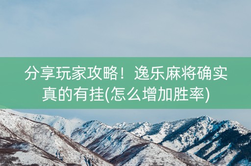 分享玩家攻略！逸乐麻将确实真的有挂(怎么增加胜率)