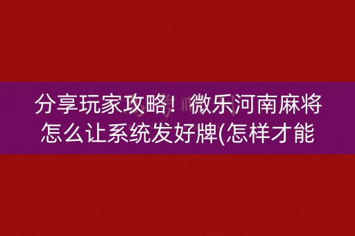 分享玩家攻略！微乐河南麻将怎么让系统发好牌(怎样才能赢)