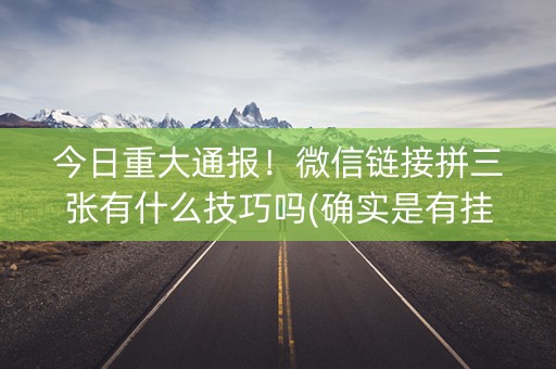 今日重大通报！微信链接拼三张有什么技巧吗(确实是有挂的)