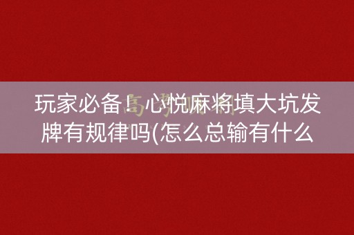 玩家必备！心悦麻将填大坑发牌有规律吗(怎么总输有什么猫腻)
