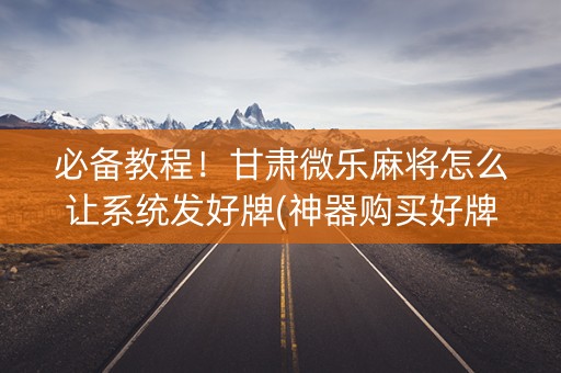 必备教程！甘肃微乐麻将怎么让系统发好牌(神器购买好牌规律)