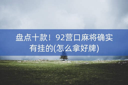 盘点十款！92营口麻将确实有挂的(怎么拿好牌)