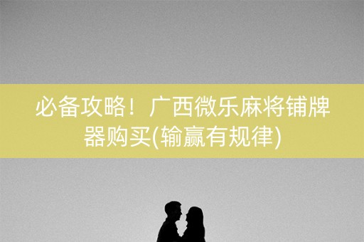 必备攻略！广西微乐麻将铺牌器购买(输赢有规律)