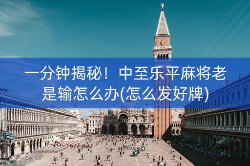 一分钟揭秘！中至乐平麻将老是输怎么办(怎么发好牌)