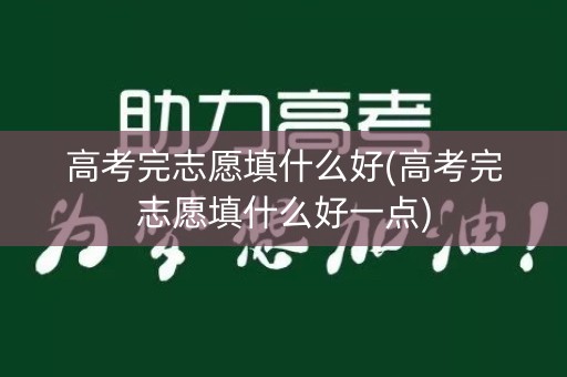 高考完志愿填什么好(高考完志愿填什么好一点)