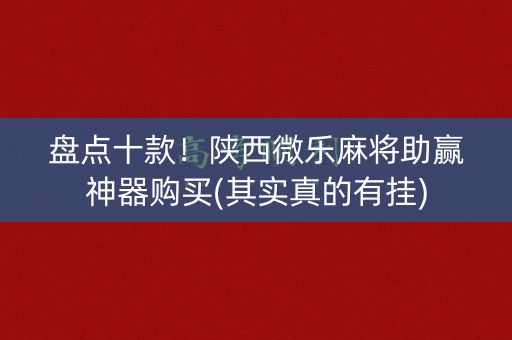 盘点十款！陕西微乐麻将助赢神器购买(其实真的有挂)