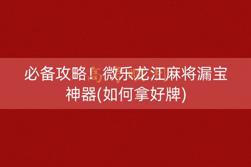 必备攻略！微乐龙江麻将漏宝神器(如何拿好牌)