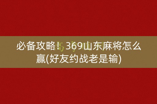 必备攻略！369山东麻将怎么赢(好友约战老是输)