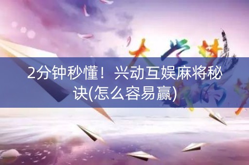 2分钟秒懂！兴动互娱麻将秘诀(怎么容易赢)