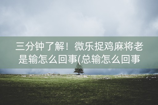 三分钟了解！微乐捉鸡麻将老是输怎么回事(总输怎么回事)