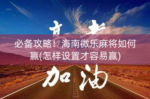 必备攻略！海南微乐麻将如何赢(怎样设置才容易赢)