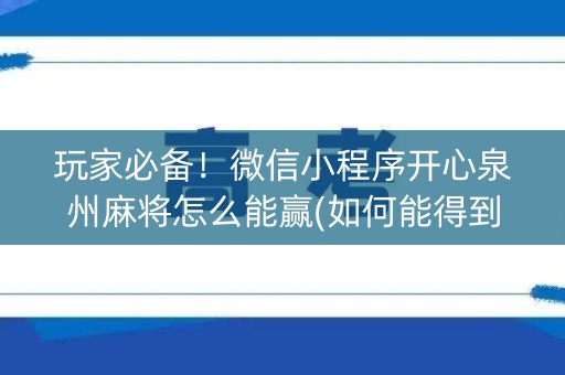 玩家必备！微信小程序开心泉州麻将怎么能赢(如何能得到好牌)
