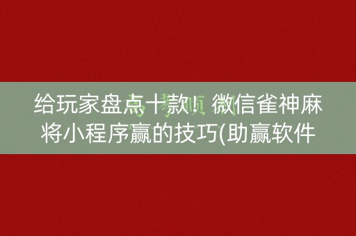 给玩家盘点十款！微信雀神麻将小程序赢的技巧(助赢软件有规律吗)