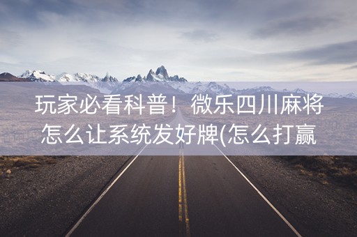 玩家必看科普！微乐四川麻将怎么让系统发好牌(怎么打赢的几率大)