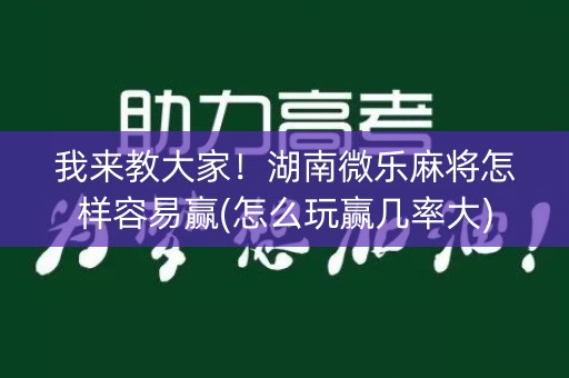 我来教大家！湖南微乐麻将怎样容易赢(怎么玩赢几率大)