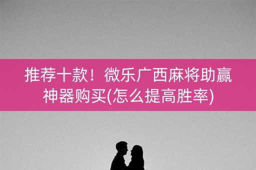 推荐十款！微乐广西麻将助赢神器购买(怎么提高胜率)