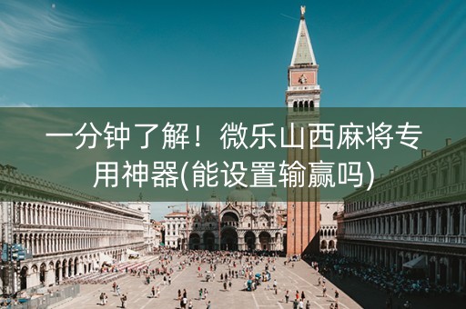 一分钟了解！微乐山西麻将专用神器(能设置输赢吗)