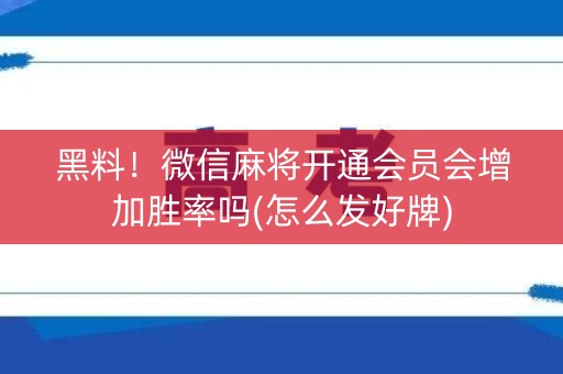 黑料！微信麻将开通会员会增加胜率吗(怎么发好牌)