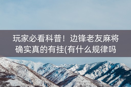 玩家必看科普！边锋老友麻将确实真的有挂(有什么规律吗)