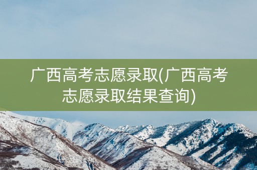 广西高考志愿录取(广西高考志愿录取结果查询)